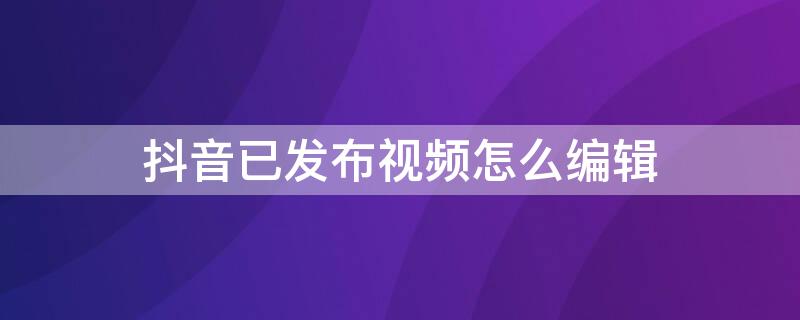 抖音已发布视频怎么编辑 抖音已发布视频怎么编辑文案