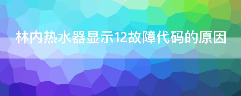 林内热水器显示12故障代码的原因（林内热水器故障代码12解决）