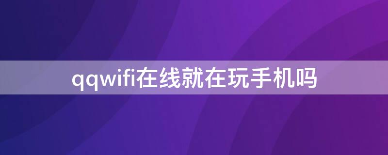 qqwifi在线就在玩手机吗（qqwifi在线是在玩手机吗）