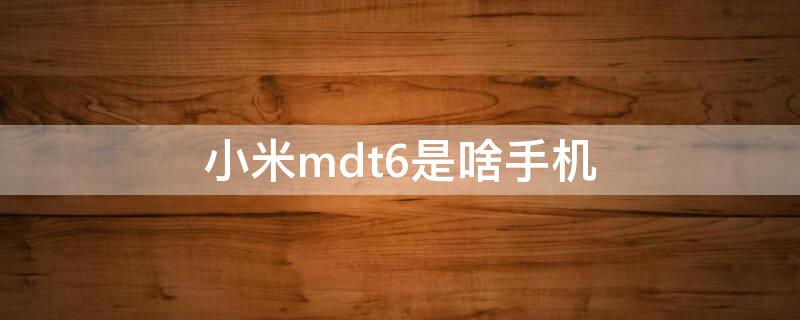 小米mdt6是啥手机（小米mdt6是小米什么型号）