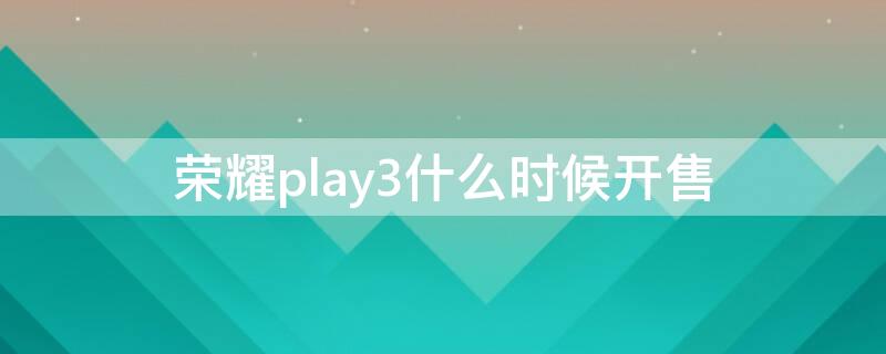 荣耀play3什么时候开售（荣耀play3什么时候出的）