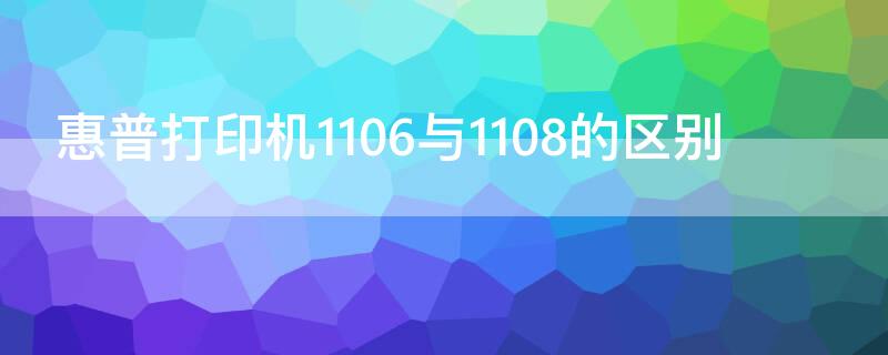 惠普打印机1106与1108的区别（惠普1108是什么类型打印机）