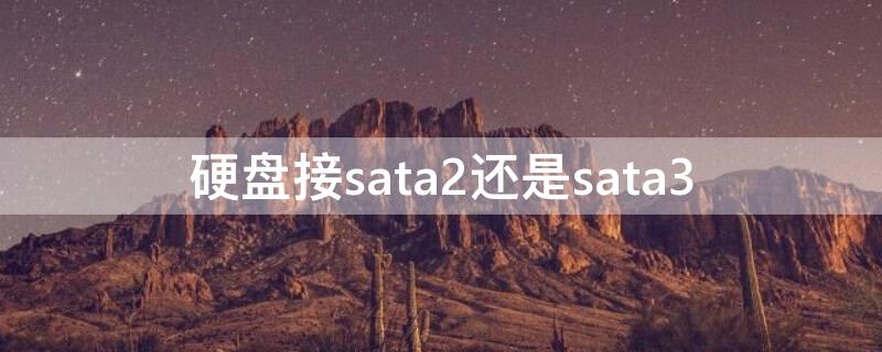 硬盘接sata2还是sata3（固态硬盘接sata2还是sata3）