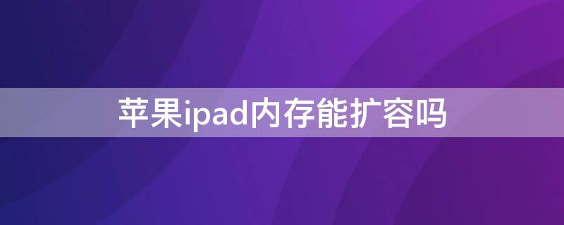 iPhoneipad内存能扩容吗 苹果ipad内存扩容