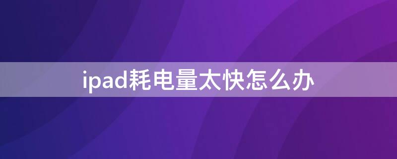 ipad耗电量太快怎么办 ipad耗电量快怎么解决