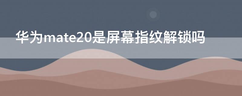 华为mate20是屏幕指纹解锁吗(华为mate20有没有屏幕指纹解锁)