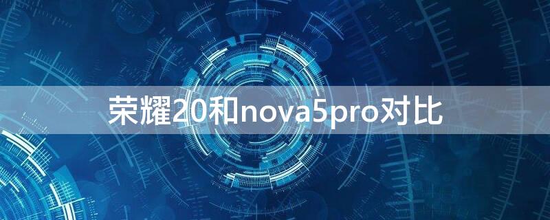 荣耀20和nova5pro对比 荣耀20对比nova5pro哪个值得买?