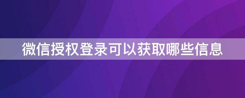 微信授权登录可以获取哪些信息（如何获取微信登录授权）