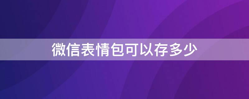 微信表情包可以存多少（微信一共可以存多少表情）