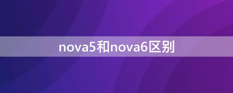 nova5和nova6区别 nova5i和Nova6区别
