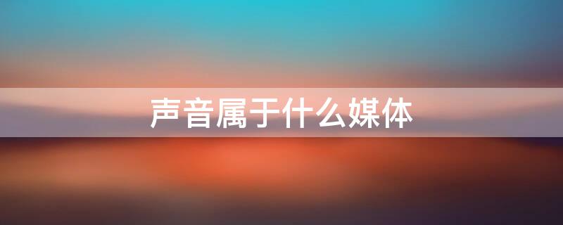 声音属于什么媒体 在多媒体系统中声音属于什么媒体