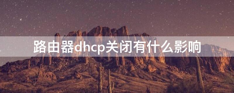 路由器dhcp关闭有什么影响（路由器dhcp服务器关闭的好处）