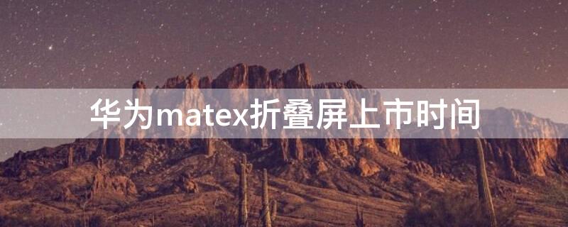 华为matex折叠屏上市时间（华为折叠屏手机mate x上市时间）