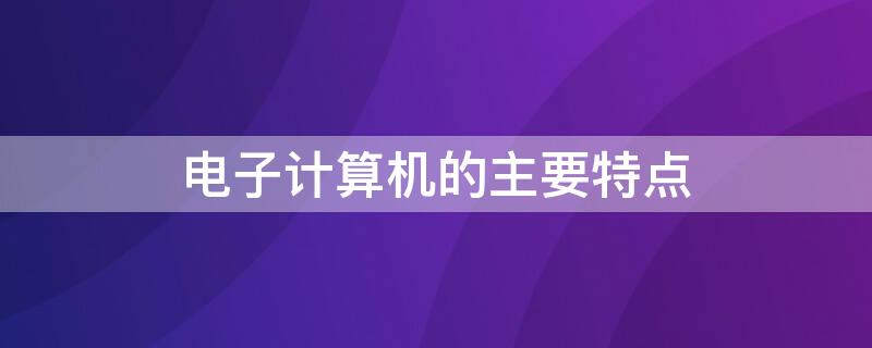 电子计算机的主要特点（电子计算机的主要特点是具有什么的功能运行速度快）