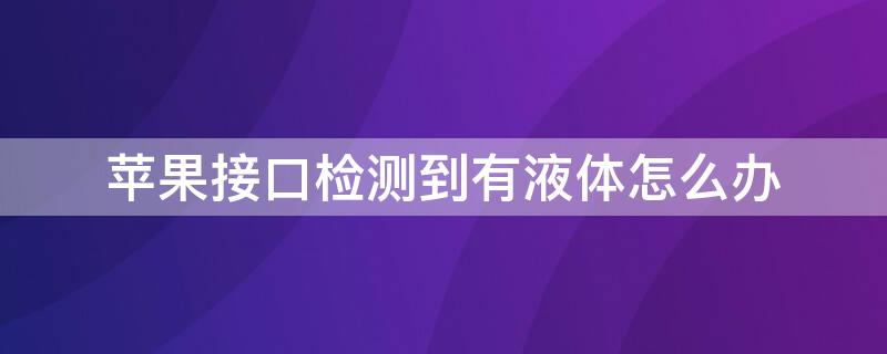 iPhone接口检测到有液体怎么办 苹果接口检测到有液体怎么办