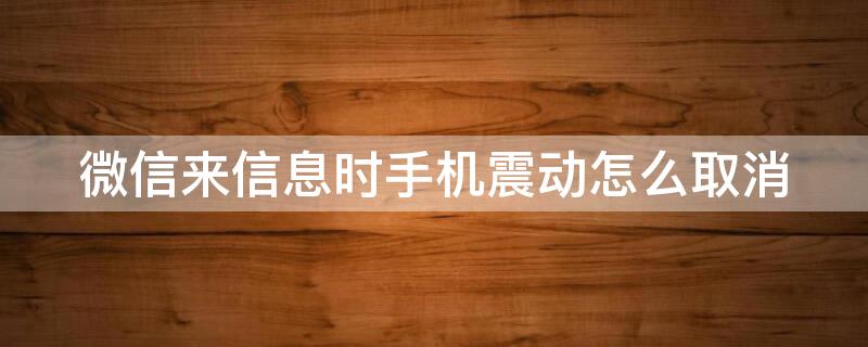 微信来信息时手机震动怎么取消（微信来信息时候震动怎么关掉）