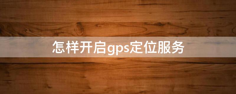 怎样开启gps定位服务（如何开启gps定位服务）