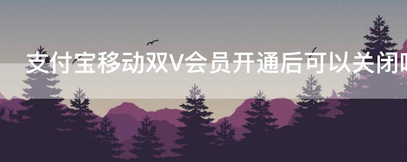 支付宝移动双V会员开通后可以关闭吗（支付宝移动双v会员怎么取消关闭）