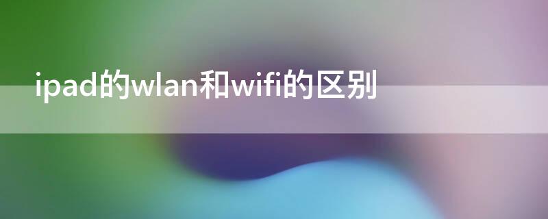 ipad的wlan和wifi的区别（ipad wifi wlan是什么意思）