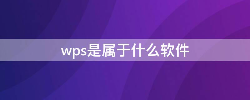 wps是属于什么软件（什么叫wps软件）