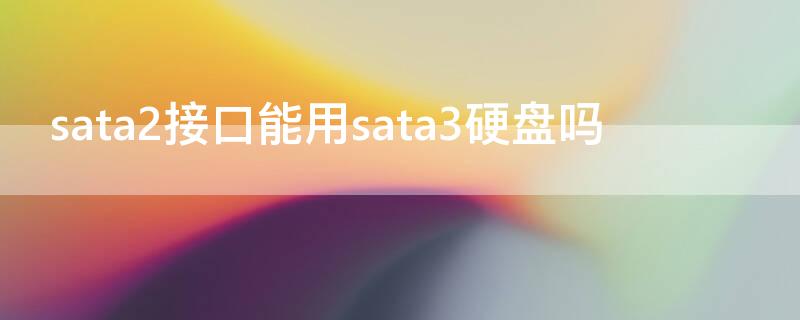 sata2接口能用sata3硬盘吗（sata2接口能用sata3固态硬盘吗）