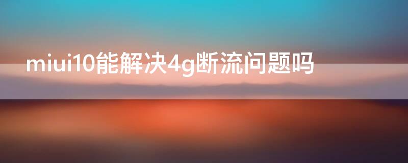 miui10能解决4g断流问题吗 miui12.5断流严重