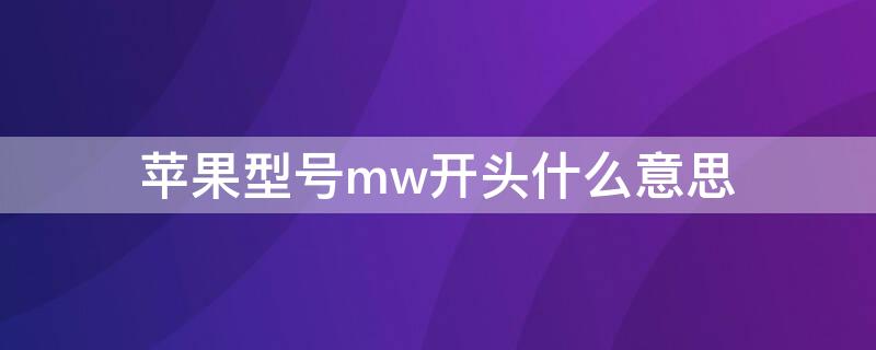 iPhone型号mw开头什么意思 苹果mw开头是什么意思