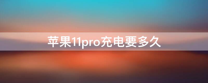 iPhone11pro充电要多久（iphone12pro充电需要多久）
