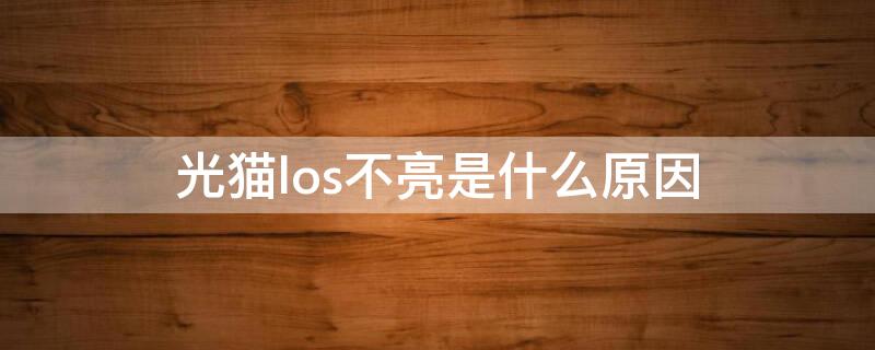 光猫los不亮是什么原因（光猫los灯不亮是怎么了）