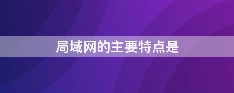 局域网的主要特点是 局域网的主要特点是什么,为什么局域网采用