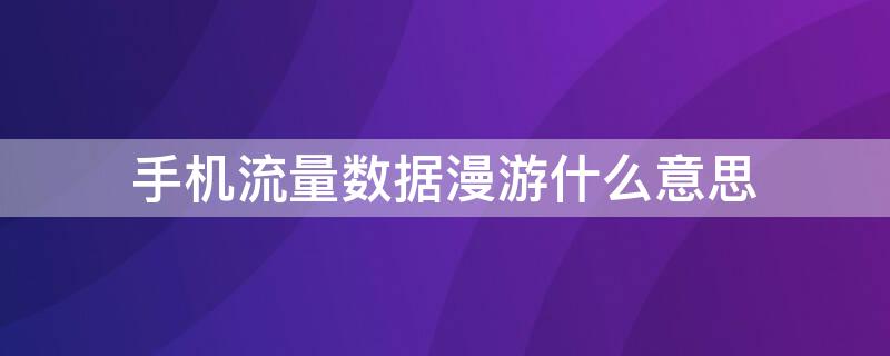 手机流量数据漫游什么意思 手机数据漫游啥意思