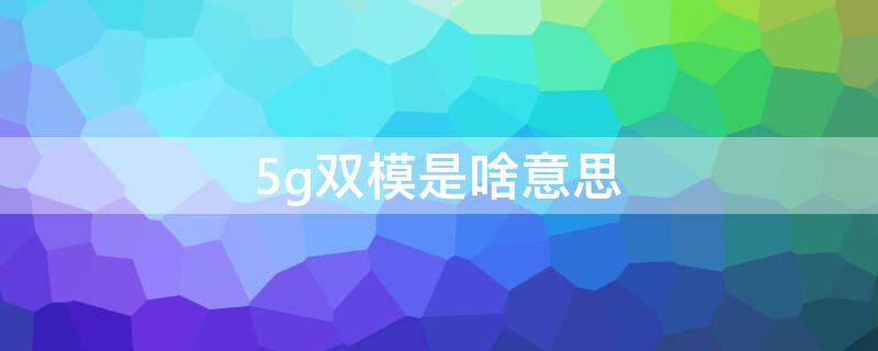 5g双模是啥意思 一体化双模5g是什么意思