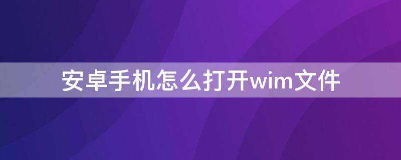 安卓手机怎么打开wim文件（安卓手机如何打开wim文件）