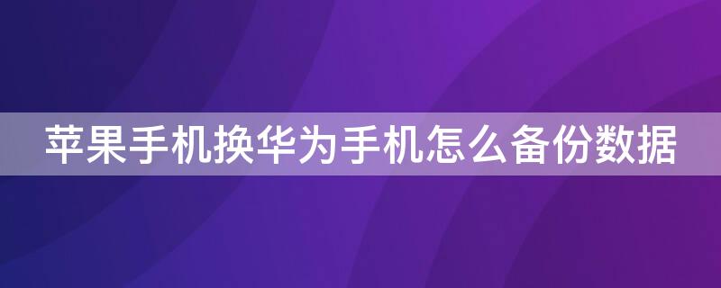 iPhone手机换华为手机怎么备份数据（苹果手机换华为手机怎么备份数据）