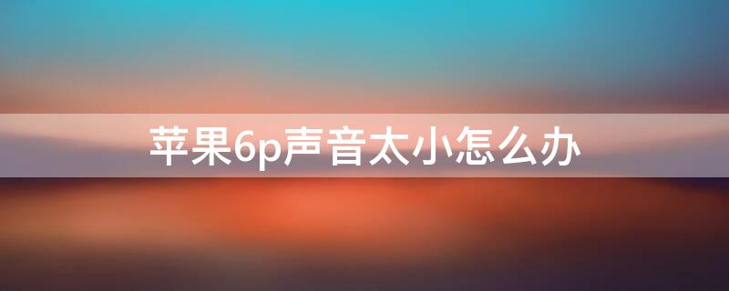 iPhone6p声音太小怎么办（iphone6s声音变小了）