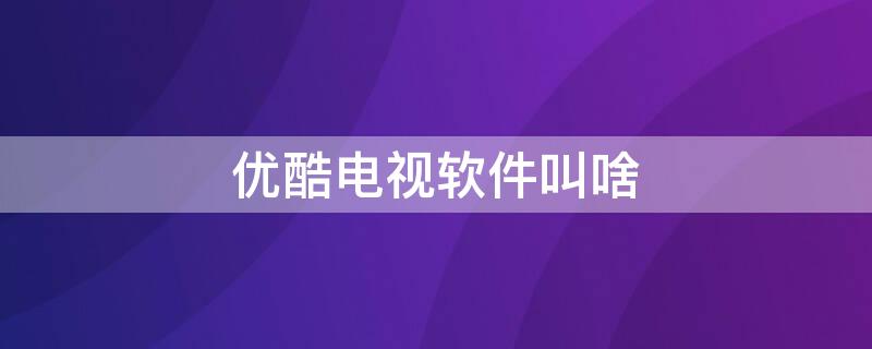 优酷电视软件叫啥 优酷电视软件叫什么