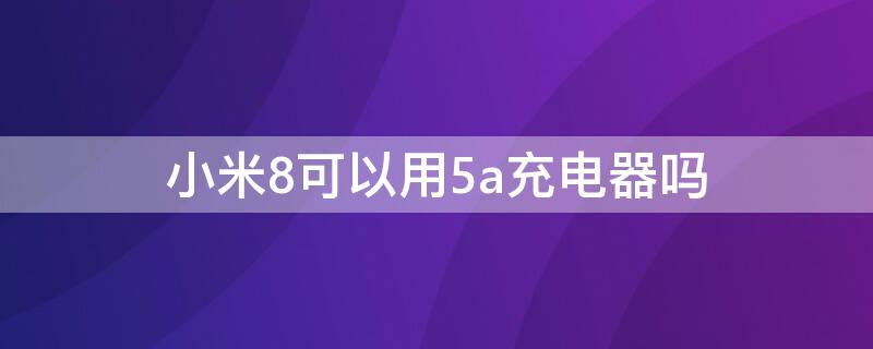 小米8可以用5a充电器吗（小米8能用5a充电线吗）