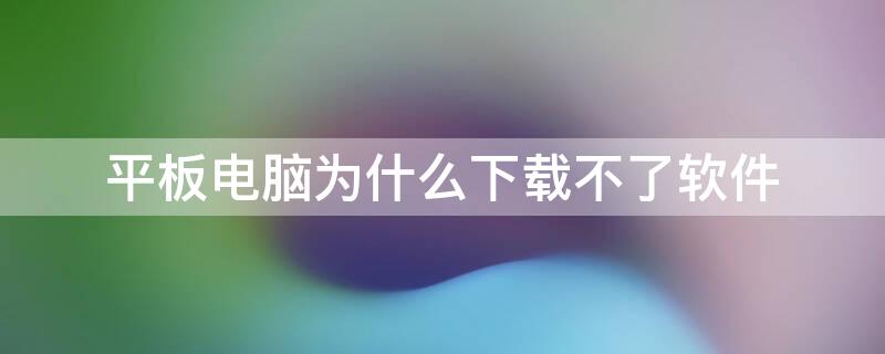 平板电脑为什么下载不了软件（平板电脑为什么下载不了软件总是显示文件书写错误）