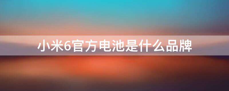 小米6官方电池是什么品牌 小米6电池是什么牌子