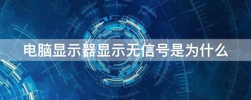 电脑显示器显示无信号是为什么（电脑的显示器显示无信号怎么回事）