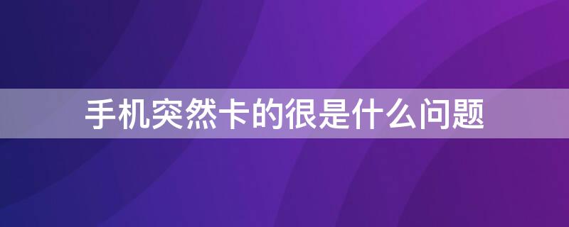 手机突然卡的很是什么问题 手机突然卡了是什么问题