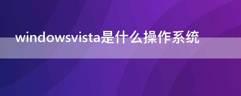 windowsvista是什么操作系统 windowsvista是系统软件吗
