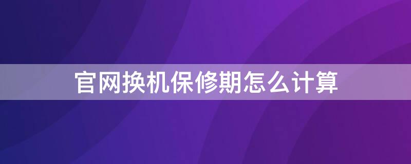 官网换机保修期怎么计算（官换机保修日期怎么算）