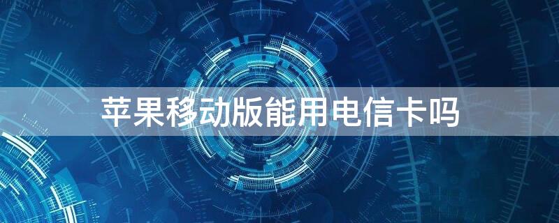 iPhone移动版能用电信卡吗（苹果电信版能用移动卡吗）