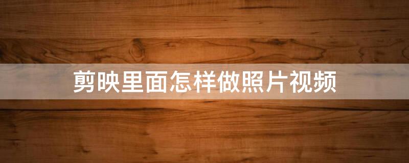 剪映里面怎样做照片视频 剪映照片视频怎么做