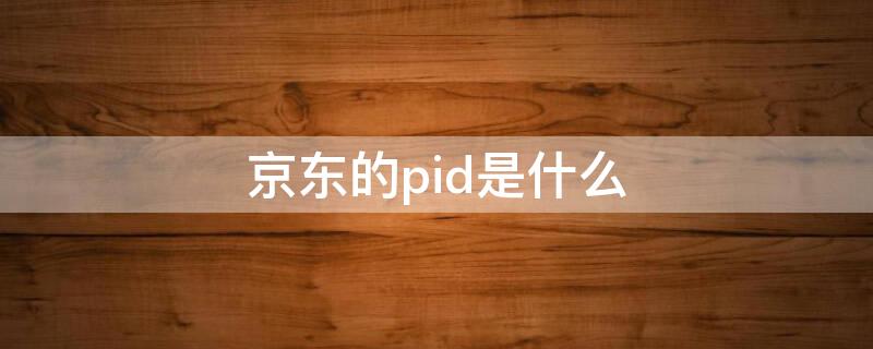 京东的pid是什么 京东的pid是什么意思