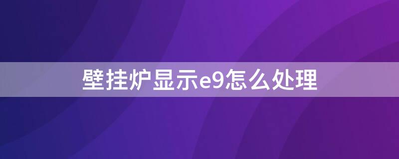 壁挂炉显示e9怎么处理 壁挂炉显示E9怎么办