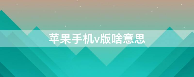 iPhone手机v版啥意思（苹果手机v版是什么意思?）