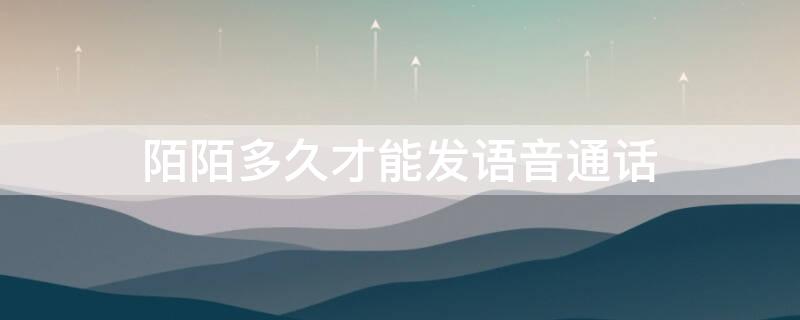 陌陌多久才能发语音通话 陌陌聊多久能语音通话