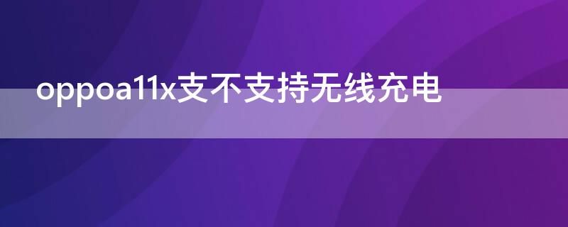 oppoa11x支不支持无线充电 oppoa11x支持无线充电吗